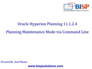 www.bispsolutions.com
Oracle Hyperion Planning 11.1.2.4
Planning Maintenance Mode via Command Line
Presented By :Amit Sharma
 