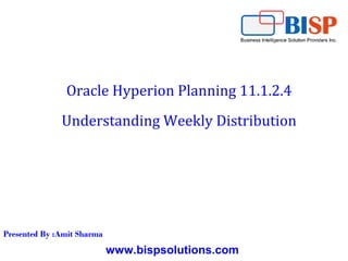www.bispsolutions.com
Oracle Hyperion Planning 11.1.2.4
Understanding Weekly Distribution
Presented By :Amit Sharma
 