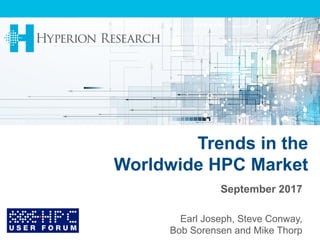 Trends in the
Worldwide HPC Market
September 2017
Earl Joseph, Steve Conway,
Bob Sorensen and Mike Thorp
 