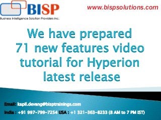 We have prepared
71 new features video
tutorial for Hyperion
latest release
Email: kapil.devang@bisptrainings.com
India : +91 997-799-7254 USA : +1 321-363-8233 (8 AM to 7 PM IST)
www.bispsolutions.com
 