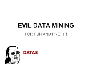 EVIL DATA MINING
 FOR FUN AND PROFIT!
 