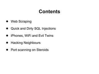 Contents
● Web Scraping
● Quick and Dirty SQL Injections
● iPhones, WiFi and Evil Twins
● Hacking Neighbours
● Port scanni...