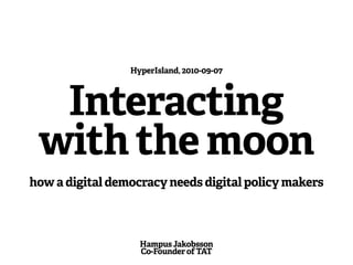 HyperIsland, 2010-09-07




  Interacting
 with the moon
how a digital democracy needs digital policy makers



                   Hampus Jakobsson
                   Co-Founder of TAT
 