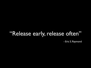 “Release early, release often”
                      - Eric S. Raymond
 
