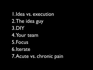 1.Idea vs. execution
2.The idea guy
3.DIY
4.Your team
5.Focus
6.Iterate
7.Acute vs. chronic pain
 