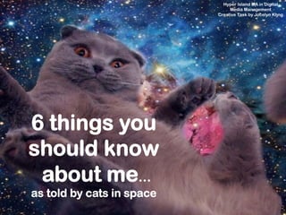 6 things you
should know
about me…
as told by cats in space
Hyper Island MA in Digital
Media Management
Creative Task by Jocelyn Khng
 