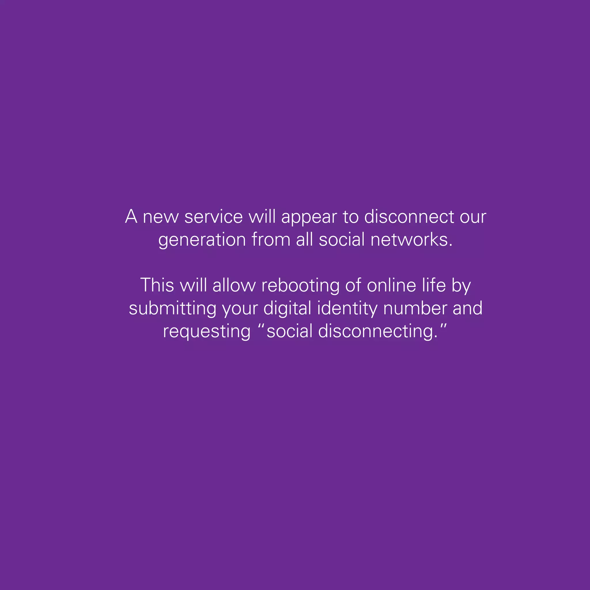A new service will appear to disconnect our
    generation from all social networks.

 This will allow rebooting of online life by
submitting your digital identity number and
   requesting “social disconnecting.”




                                               19
 