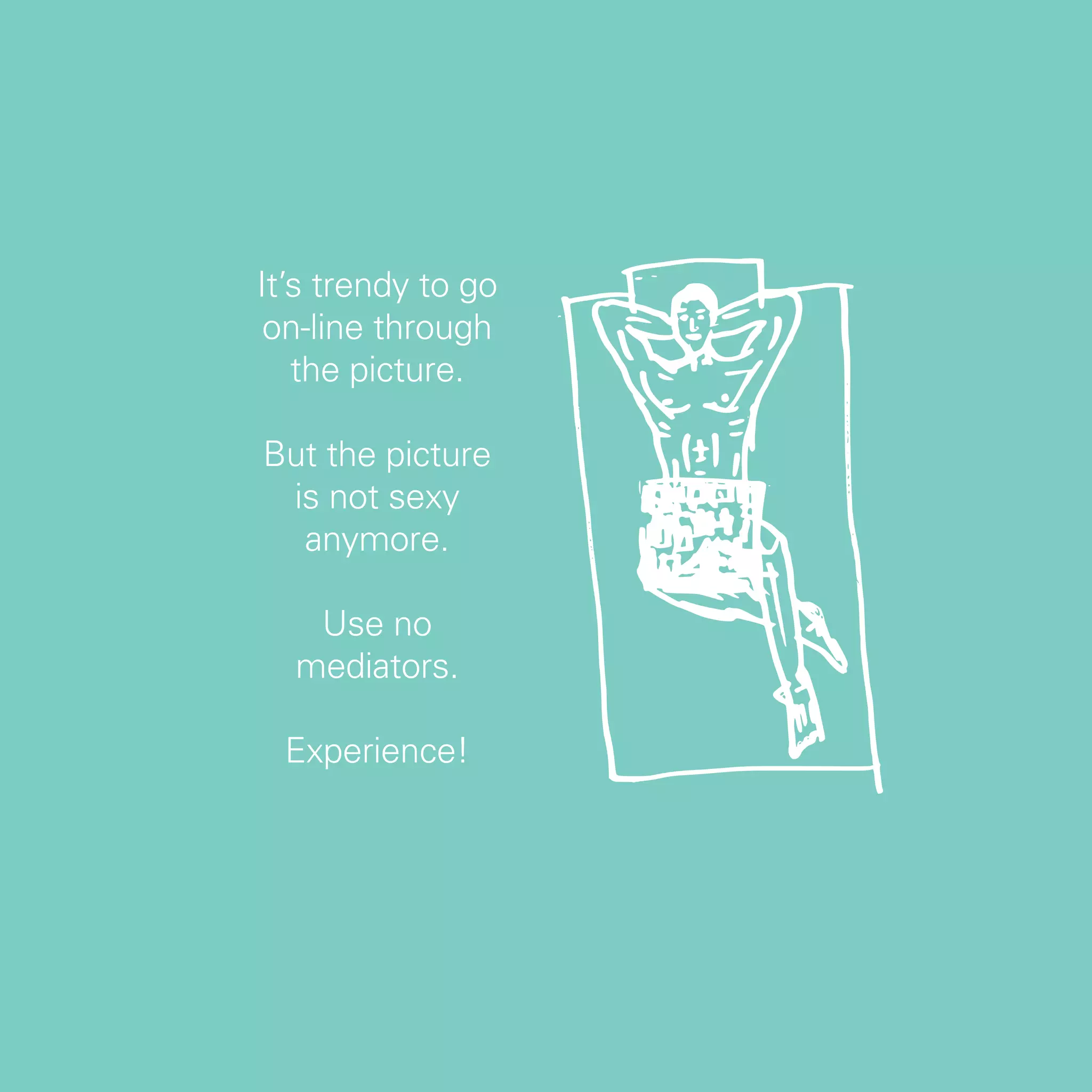 It’s trendy to go
 on-line through
   the picture.

But the picture
 is not sexy
  anymore.

   Use no
  mediators.

 Experience!




                    37
 