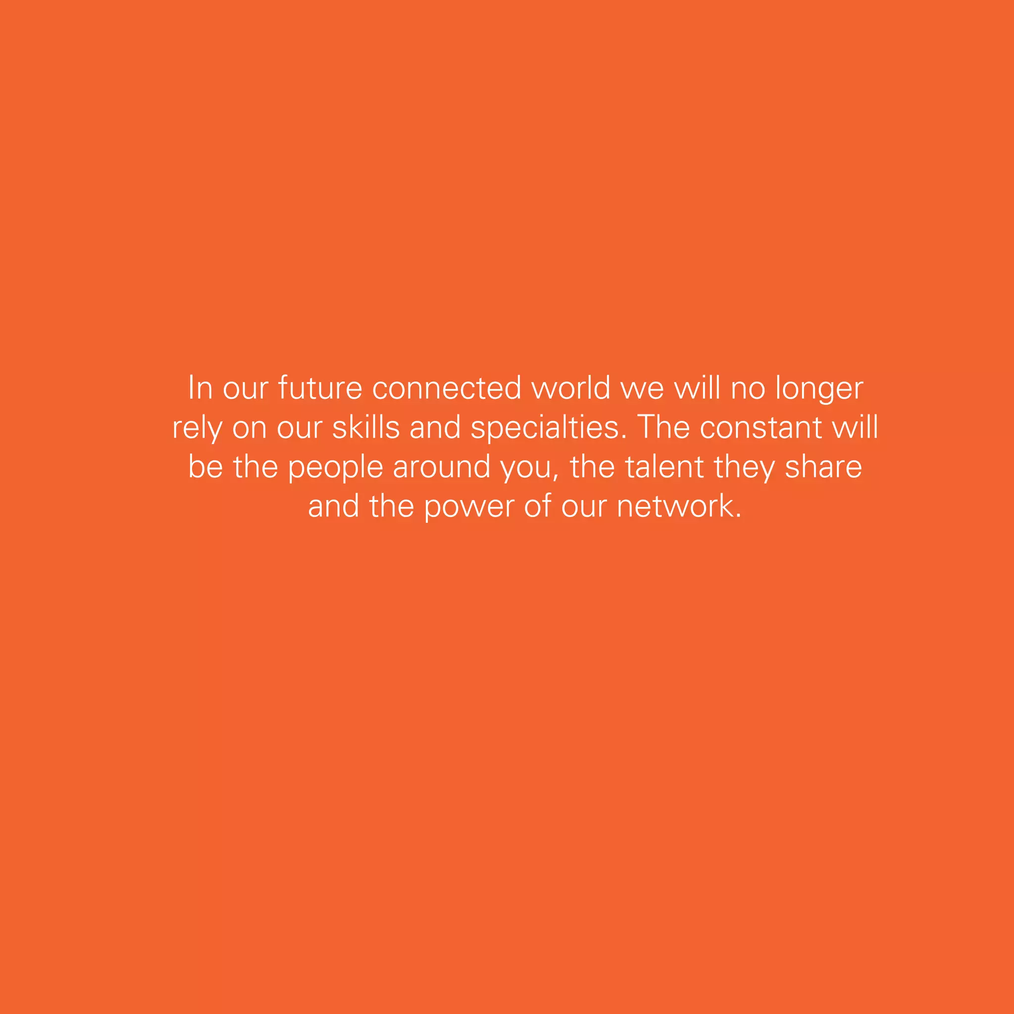 In our future connected world we will no longer
rely on our skills and specialties. The constant will
 be the people around you, the talent they share
          and the power of our network.




                                                        51
 