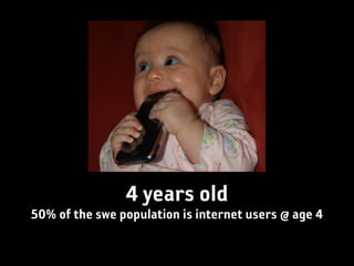 4 years old
50% of the swe population is internet users @ age 4
 