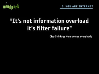 3 . YO U A RE I NTE R N E T




”It's not information overload
       it's filter failure”
               Clay Shirky @ Here comes everybody
 