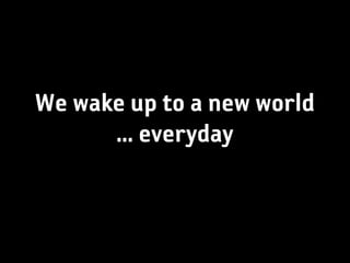 We wake up to a new world
      ... everyday
 