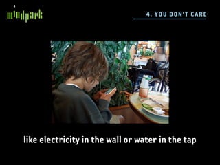 4 . YOU DO N 'T C ARE




like electricity in the wall or water in the tap
 
