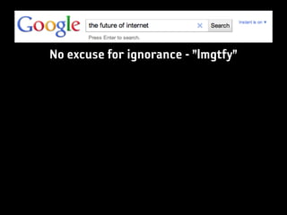 No excuse for ignorance - ”lmgtfy”
 