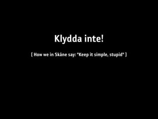 Klydda inte!
[ How we in Skåne say: ”Keep it simple, stupid” ]
 