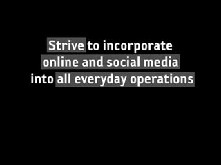 Strive to incorporate
  online and social media
into all everyday operations
 