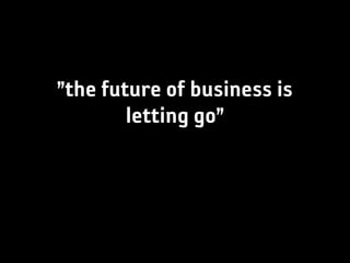 ”the future of business is
        letting go”
 