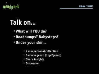 N OW YOU !




Talk on...
 • What will YOU do?
 • Roadbumps? Babysteps?
 • Under your skin...
      •   2 min personal reflection
      •   8 min in group (3ppl/group)
      •   Share insights
      •   Discussion
 