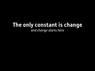 The only constant is change
       and change starts here
 