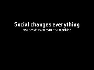 Social changes everything
   Two sessions on man and machine
 