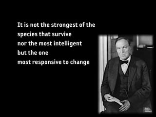 It is not the strongest of the
species that survive
nor the most intelligent
but the one
most responsive to change
 