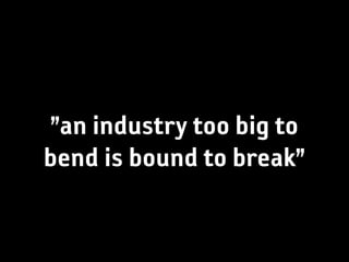 ”an industry too big to
bend is bound to break”
 