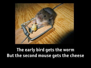 The early bird gets the worm
But the second mouse gets the cheese
 