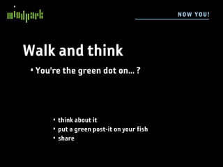 N OW YOU !




Walk and think
 • You’re the green dot on... ?



       • think about it
       • put a green post-it on your fish
       • share
 