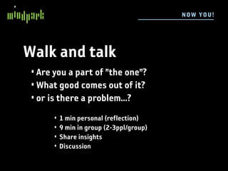 N OW YOU !




Walk and talk
 • Are you a part of ”the one”?
 • What good comes out of it?
 • or is there a problem...?
       •   1 min personal (reflection)
       •   9 min in group (2-3ppl/group)
       •   Share insights
       •   Discussion
 