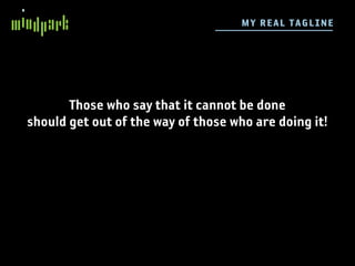 M Y R E AL TAG L I N E




       Those who say that it cannot be done
should get out of the way of those who are doing it!
 