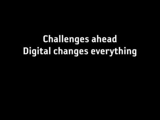Challenges ahead
Digital changes everything
 
