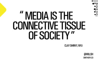 “ MEDIA IS THE
CONNECTIVE TISSUE
OF SOCIETY ”
CLAY SHIRKY, NYU
@WILLSH
SMITHERY.CO

 
