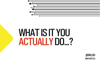 WHAT IS IT YOU
ACTUALLY DO...?
@WILLSH
SMITHERY.CO

 