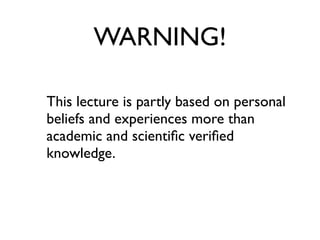 WARNING!

This lecture is partly based on personal
beliefs and experiences more than
academic and scientiﬁc veriﬁed
knowledge.
 