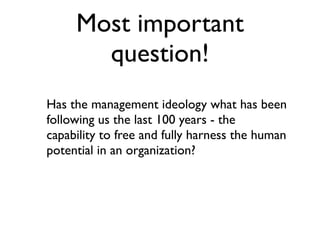 Most important
       question!
Has the management ideology what has been
following us the last 100 years - the
capability to free and fully harness the human
potential in an organization?
 