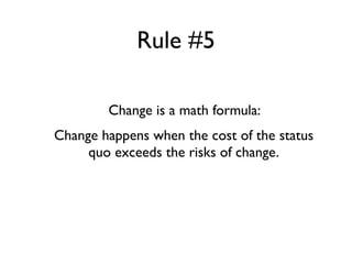 Rule #5

        Change is a math formula:
Change happens when the cost of the status
     quo exceeds the risks of change.
 