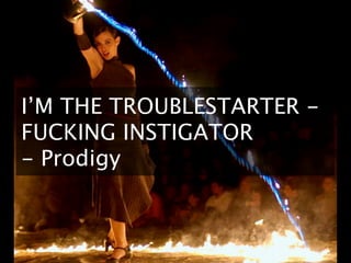 I’M THE TROUBLESTARTER -
FUCKING INSTIGATOR
- Prodigy
 