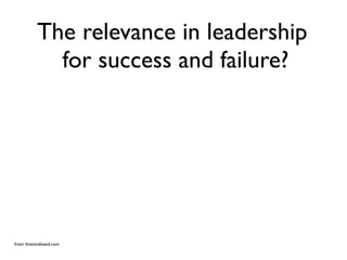 The relevance in leadership
             for success and failure?




from thisisindexed.com
 