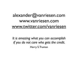 alexander@vanriesen.com
   www.vanriesen.com
www.twitter.com/vanriesen

It is amazing what you can accomplish
 if you do not care who gets the credit.
             Harry S. Truman
 