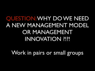 QUESTION: WHY DO WE NEED
A NEW MANAGEMENT MODEL
    OR MANAGEMENT
     INNOVATION ?!?!

 Work in pairs or small groups
 