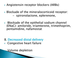  Angiotensin receptor blockers (ARBs)
 Blockade of the mineralocorticoid receptor:
- spironolactone, eplerenone,
 Blockade of the epithelial sodium channel
(ENaC): amiloride, triamterene, trimethoprim,
pentamidine, nafamostat
B. Decreased distal delivery
 Congestive heart failure
 Volume depletion
 