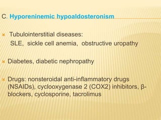 C. Hyporeninemic hypoaldosteronism
 Tubulointerstitial diseases:
SLE, sickle cell anemia, obstructive uropathy
 Diabetes, diabetic nephropathy
 Drugs: nonsteroidal anti-inflammatory drugs
(NSAIDs), cyclooxygenase 2 (COX2) inhibitors, β-
blockers, cyclosporine, tacrolimus
 