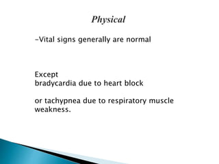 Physical 
-Vital signs generally are normal 
Except 
bradycardia due to heart block 
or tachypnea due to respiratory muscle 
weakness. 
 