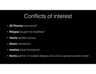 Conﬂicts of interest
• ZS Pharma honorarium*
• Relypsa bought me breakfast*
• Astute speaker bureau
• Alexis honorarium
• Astellas travel honorarium
• Davita partner in multiple dialysis units and a vascular access center
 