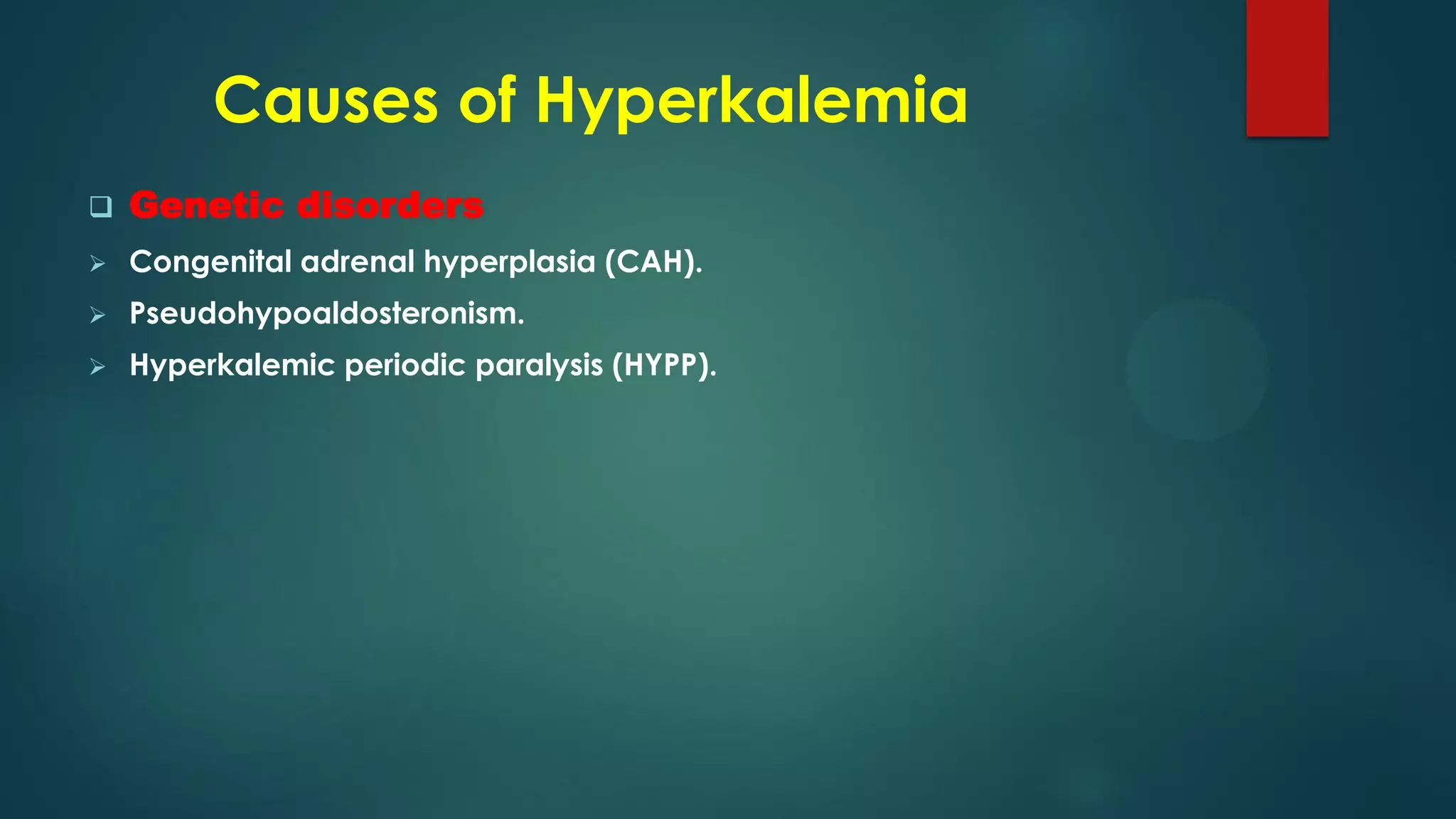 Causes of Hyperkalemia
 Genetic disorders
 Congenital adrenal hyperplasia (CAH).
 Pseudohypoaldosteronism.
 Hyperkalemic periodic paralysis (HYPP).
 