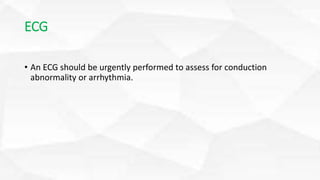 ECG
• An ECG should be urgently performed to assess for conduction
abnormality or arrhythmia.
 