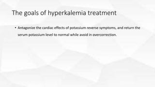 The goals of hyperkalemia treatment
• Antagonize the cardiac effects of potassium reverse symptoms, and return the
serum potassium level to normal while avoid in overcorrection.
 