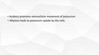 • Acidosis promotes extracellular movement of potassium
• Alkalosis leads to potassium uptake by the cells.
 