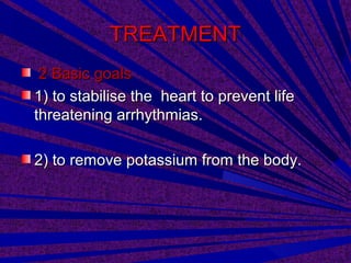 TREATMENTTREATMENT
2 Basic goals2 Basic goals
1) to stabilise the heart to prevent life1) to stabilise the heart to prevent life
threatening arrhythmias.threatening arrhythmias.
2) to remove potassium from the body.2) to remove potassium from the body.
 