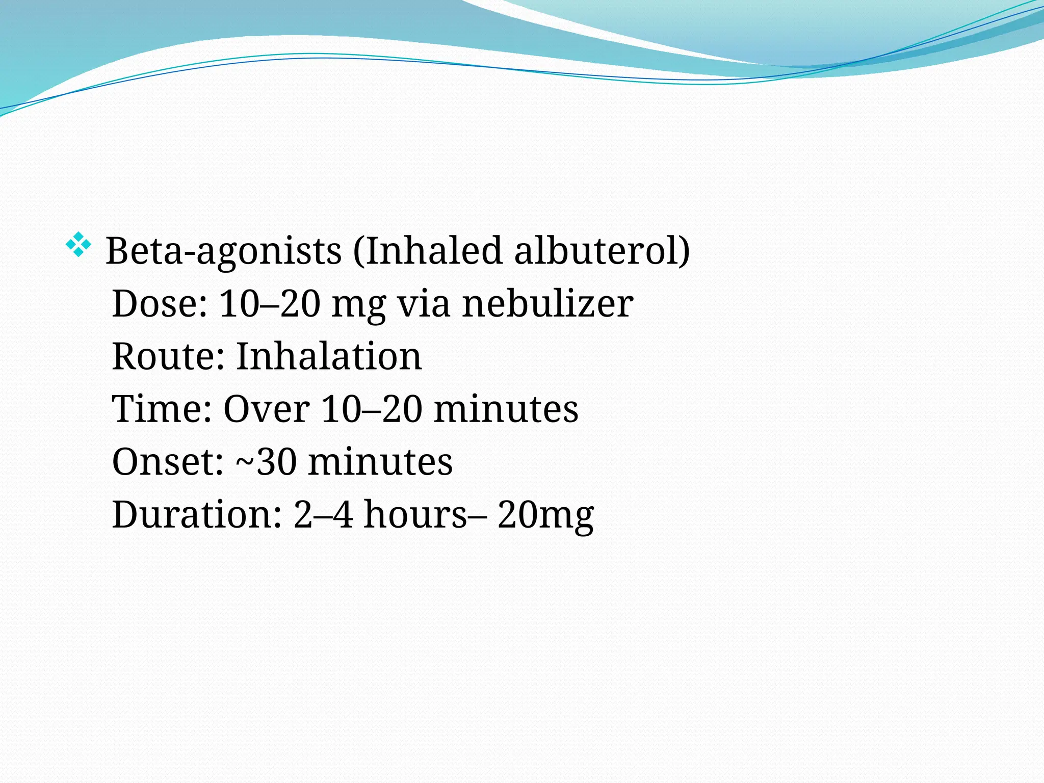  Beta-agonists (Inhaled albuterol)
Dose: 10–20 mg via nebulizer
Route: Inhalation
Time: Over 10–20 minutes
Onset: ~30 minutes
Duration: 2–4 hours– 20mg
 